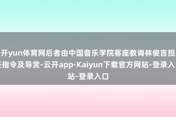 开yun体育网后者由中国音乐学院客座教诲林俊吉担任指令及导赏-云开app·Kaiyun下载官方网站-登录入口