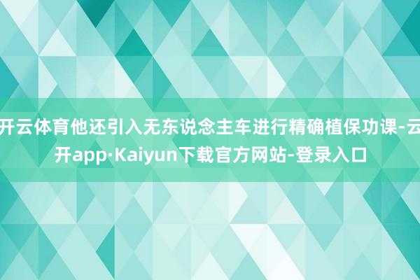 开云体育他还引入无东说念主车进行精确植保功课-云开app·Kaiyun下载官方网站-登录入口