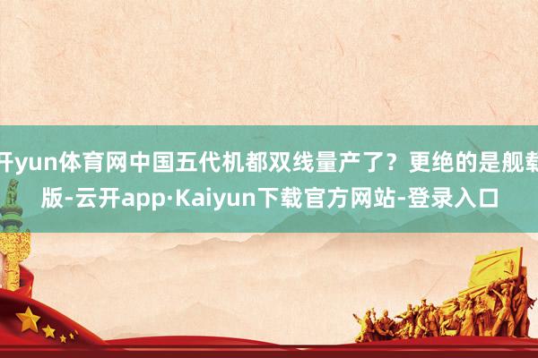 开yun体育网中国五代机都双线量产了？更绝的是舰载版-云开app·Kaiyun下载官方网站-登录入口
