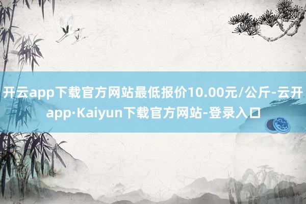 开云app下载官方网站最低报价10.00元/公斤-云开app·Kaiyun下载官方网站-登录入口