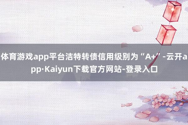 体育游戏app平台洁特转债信用级别为“A+”-云开app·Kaiyun下载官方网站-登录入口
