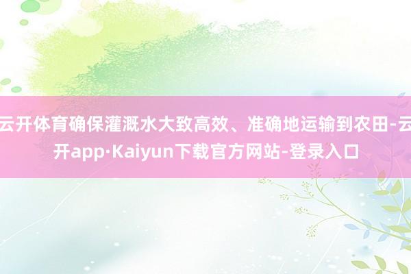 云开体育确保灌溉水大致高效、准确地运输到农田-云开app·Kaiyun下载官方网站-登录入口