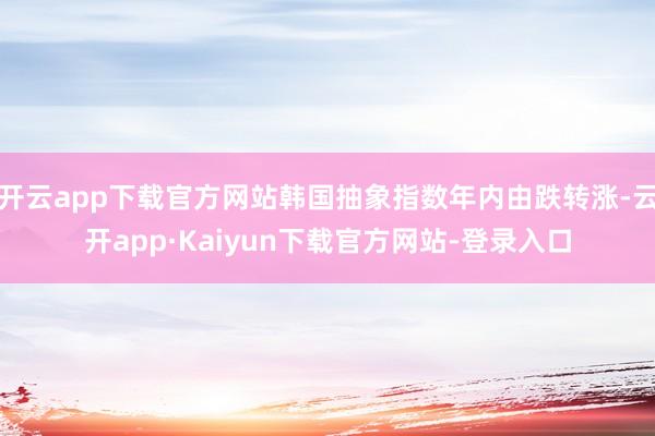 开云app下载官方网站韩国抽象指数年内由跌转涨-云开app·Kaiyun下载官方网站-登录入口