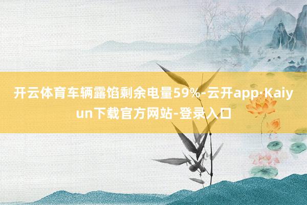 开云体育车辆露馅剩余电量59%-云开app·Kaiyun下载官方网站-登录入口