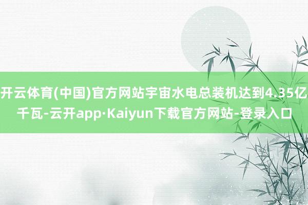 开云体育(中国)官方网站宇宙水电总装机达到4.35亿千瓦-云开app·Kaiyun下载官方网站-登录入口