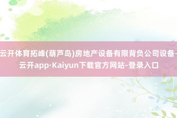 云开体育拓峰(葫芦岛)房地产设备有限背负公司设备-云开app·Kaiyun下载官方网站-登录入口