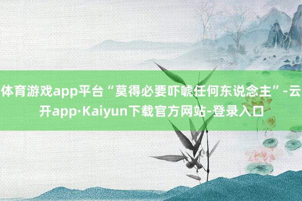体育游戏app平台“莫得必要吓唬任何东说念主”-云开app·Kaiyun下载官方网站-登录入口