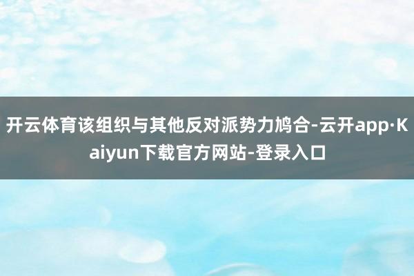 开云体育该组织与其他反对派势力鸠合-云开app·Kaiyun下载官方网站-登录入口