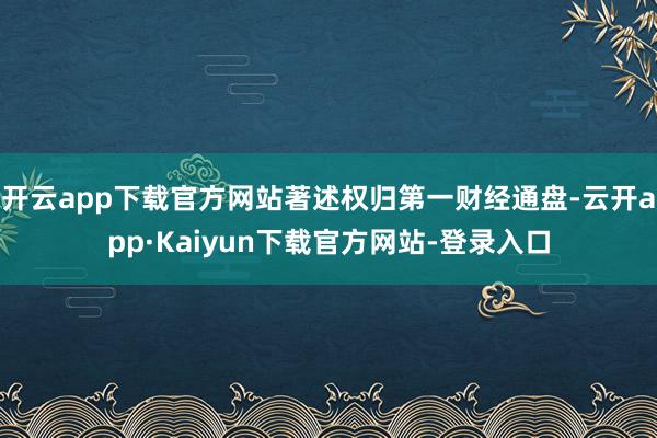 开云app下载官方网站著述权归第一财经通盘-云开app·Kaiyun下载官方网站-登录入口