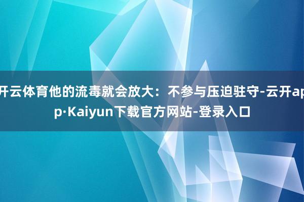 开云体育他的流毒就会放大：不参与压迫驻守-云开app·Kaiyun下载官方网站-登录入口