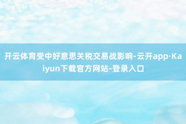 开云体育受中好意思关税交易战影响-云开app·Kaiyun下载官方网站-登录入口