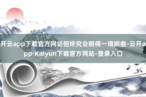开云app下载官方网站但终究会赔得一塌婉曲-云开app·Kaiyun下载官方网站-登录入口