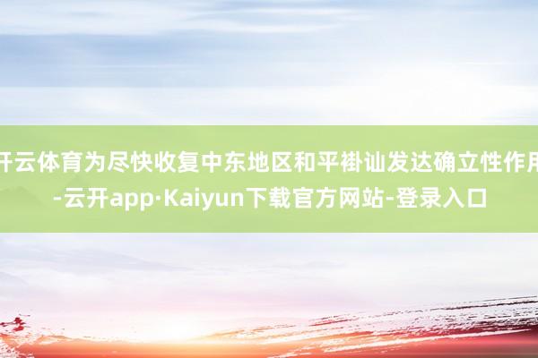 开云体育为尽快收复中东地区和平褂讪发达确立性作用-云开app·Kaiyun下载官方网站-登录入口