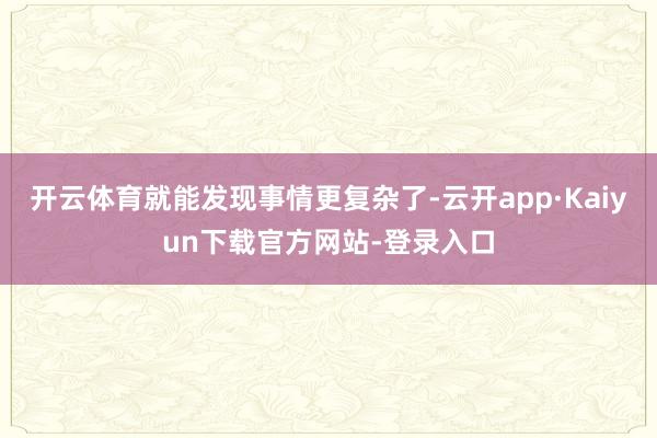 开云体育就能发现事情更复杂了-云开app·Kaiyun下载官方网站-登录入口