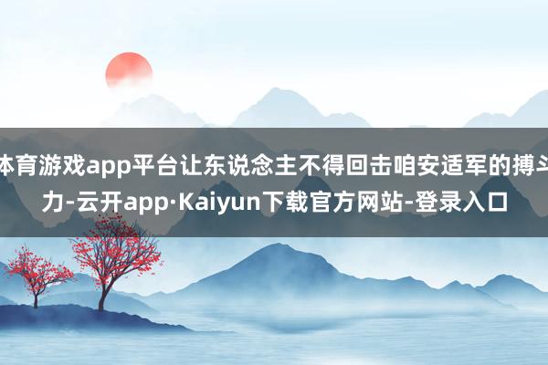 体育游戏app平台让东说念主不得回击咱安适军的搏斗力-云开app·Kaiyun下载官方网站-登录入口