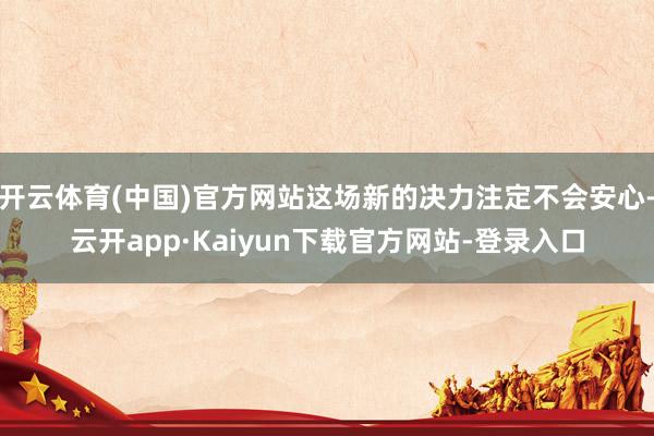 开云体育(中国)官方网站这场新的决力注定不会安心-云开app·Kaiyun下载官方网站-登录入口