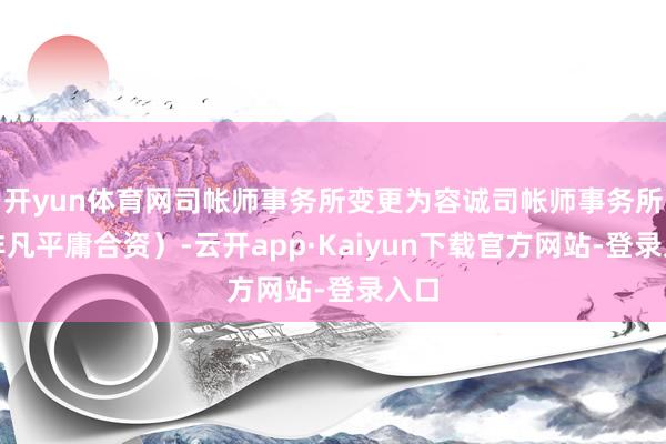 开yun体育网司帐师事务所变更为容诚司帐师事务所（非凡平庸合资）-云开app·Kaiyun下载官方网站-登录入口