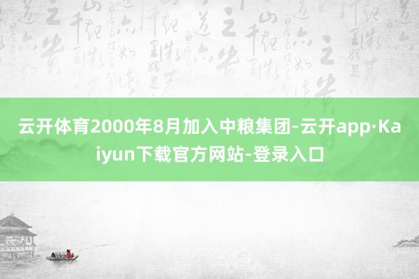 云开体育2000年8月加入中粮集团-云开app·Kaiyun下载官方网站-登录入口