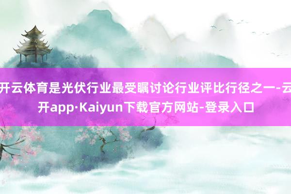 开云体育是光伏行业最受瞩讨论行业评比行径之一-云开app·Kaiyun下载官方网站-登录入口