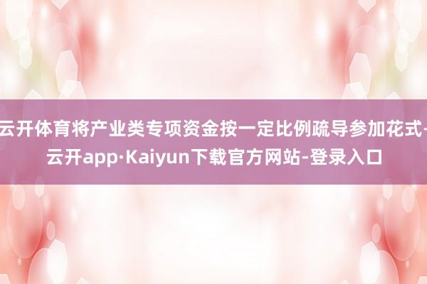云开体育将产业类专项资金按一定比例疏导参加花式-云开app·Kaiyun下载官方网站-登录入口