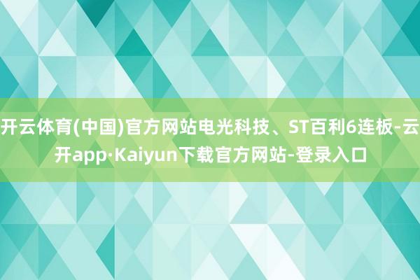 开云体育(中国)官方网站电光科技、ST百利6连板-云开app·Kaiyun下载官方网站-登录入口