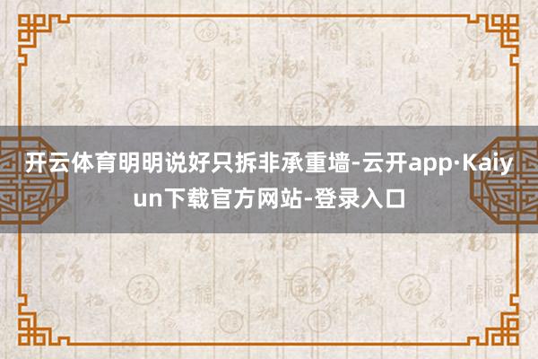 开云体育明明说好只拆非承重墙-云开app·Kaiyun下载官方网站-登录入口