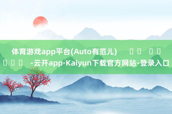 体育游戏app平台(Auto有范儿)      		  					  -云开app·Kaiyun下载官方网站-登录入口
