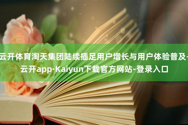 云开体育淘天集团陆续插足用户增长与用户体验普及-云开app·Kaiyun下载官方网站-登录入口