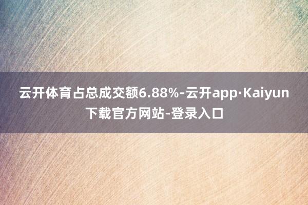 云开体育占总成交额6.88%-云开app·Kaiyun下载官方网站-登录入口