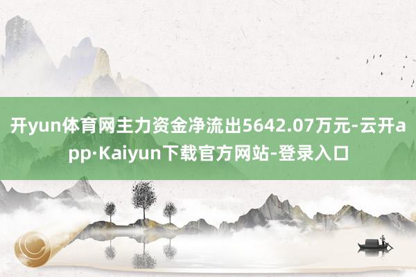 开yun体育网主力资金净流出5642.07万元-云开app·Kaiyun下载官方网站-登录入口