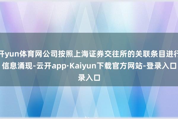 开yun体育网公司按照上海证券交往所的关联条目进行信息涌现-云开app·Kaiyun下载官方网站-登录入口