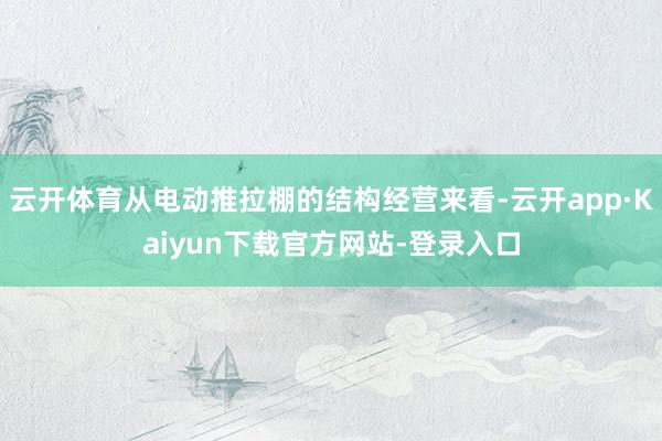 云开体育从电动推拉棚的结构经营来看-云开app·Kaiyun下载官方网站-登录入口