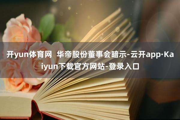 开yun体育网  华帝股份董事会暗示-云开app·Kaiyun下载官方网站-登录入口
