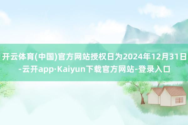 开云体育(中国)官方网站授权日为2024年12月31日-云开app·Kaiyun下载官方网站-登录入口