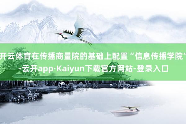 开云体育在传播商量院的基础上配置“信息传播学院”-云开app·Kaiyun下载官方网站-登录入口
