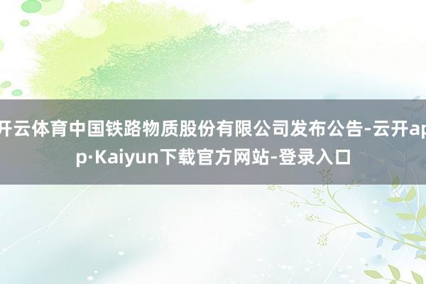 开云体育中国铁路物质股份有限公司发布公告-云开app·Kaiyun下载官方网站-登录入口