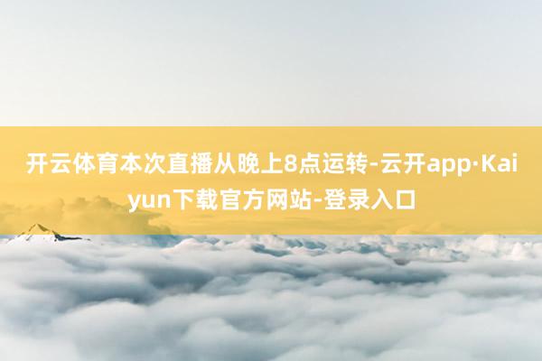 开云体育本次直播从晚上8点运转-云开app·Kaiyun下载官方网站-登录入口
