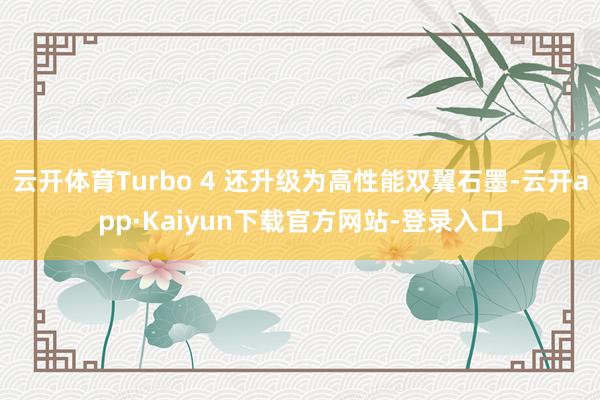 云开体育Turbo 4 还升级为高性能双翼石墨-云开app·Kaiyun下载官方网站-登录入口