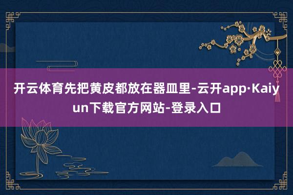 开云体育先把黄皮都放在器皿里-云开app·Kaiyun下载官方网站-登录入口