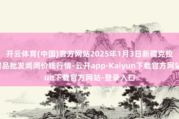 开云体育(中国)官方网站2025年1月3日新疆克拉玛依农副居品批发阛阓价钱行情-云开app·Kaiyun下载官方网站-登录入口