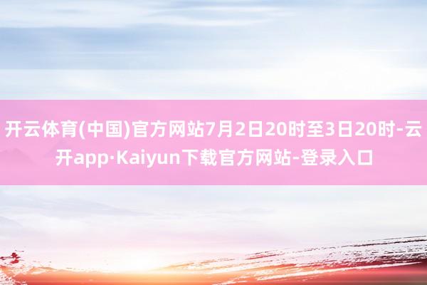开云体育(中国)官方网站7月2日20时至3日20时-云开app·Kaiyun下载官方网站-登录入口