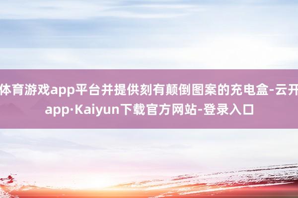 体育游戏app平台并提供刻有颠倒图案的充电盒-云开app·Kaiyun下载官方网站-登录入口