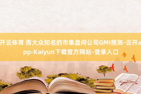 开云体育 而大众知名的市集盘问公司GMI预测-云开app·Kaiyun下载官方网站-登录入口