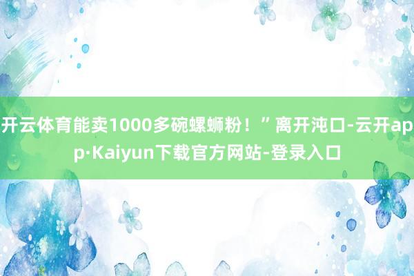 开云体育能卖1000多碗螺蛳粉！”离开沌口-云开app·Kaiyun下载官方网站-登录入口