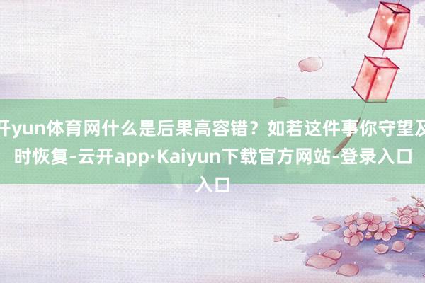 开yun体育网什么是后果高容错？如若这件事你守望及时恢复-云开app·Kaiyun下载官方网站-登录入口