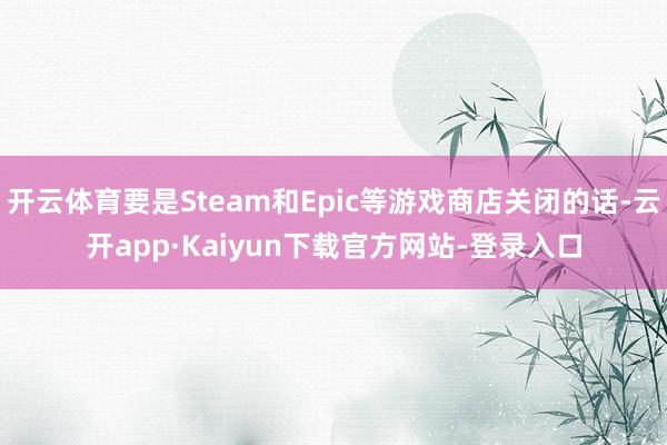 开云体育要是Steam和Epic等游戏商店关闭的话-云开app·Kaiyun下载官方网站-登录入口