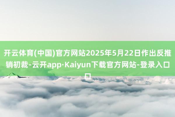 开云体育(中国)官方网站2025年5月22日作出反推销初裁-云开app·Kaiyun下载官方网站-登录入口