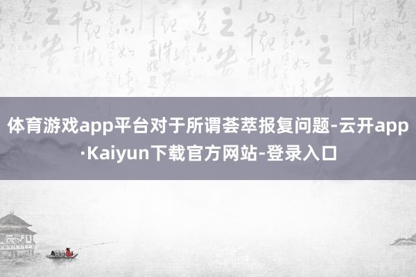 体育游戏app平台对于所谓荟萃报复问题-云开app·Kaiyun下载官方网站-登录入口