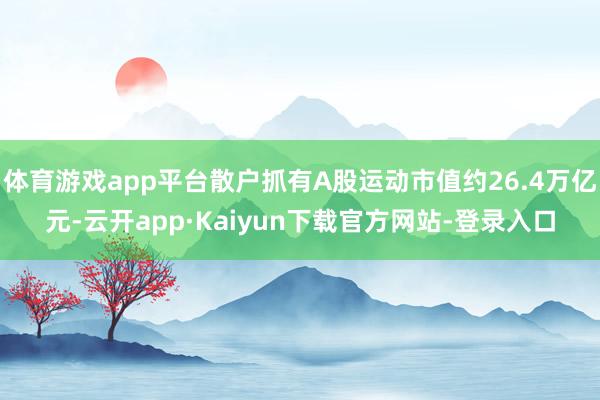 体育游戏app平台散户抓有A股运动市值约26.4万亿元-云开app·Kaiyun下载官方网站-登录入口