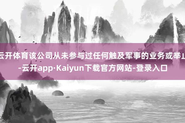 云开体育该公司从未参与过任何触及军事的业务或举止-云开app·Kaiyun下载官方网站-登录入口
